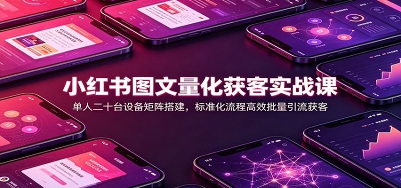 小红书图文量化获客实战课：单人二十台设备矩阵搭建，标准化流程高效批量引流获客网创-网赚-电商-tk-出海-AI-抖音-快手-小红书-视频号-玩法-创业-小程序-公众号-私域-s粉网创智库