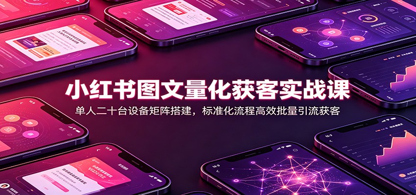 小红书图文量化获客实战课:单人二十台设备矩阵搭建,标准化流程高效批量引流获客 - 网创智库网创-网赚-电商-tk-出海-AI-抖音-快手-小红书-视频号-玩法-创业-小程序-公众号-私域-s粉网创智库
