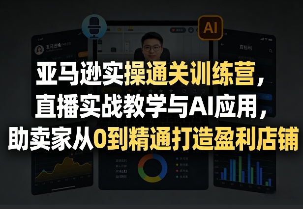 亚马逊实操通关训练营，直播实战教学与AI应用，助卖家从0到精通打造盈利店铺(更新8月8日)网创-网赚-电商-tk-出海-AI-抖音-快手-小红书-视频号-玩法-创业-小程序-公众号-私域-s粉网创智库