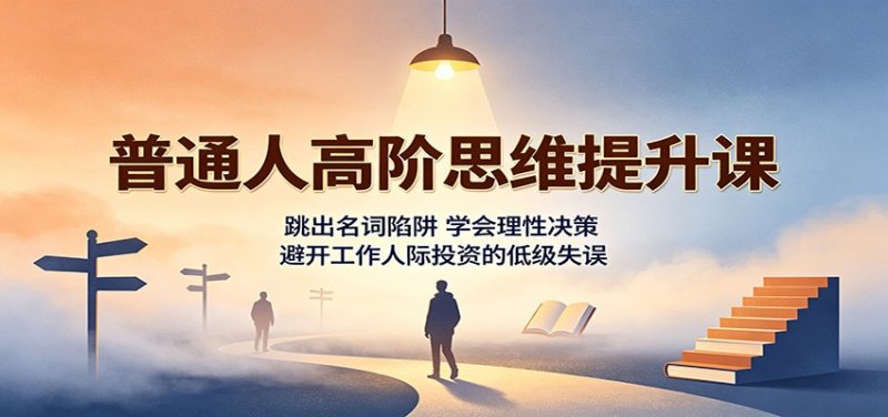 普通人高阶思维提升课：跳出名词陷阱，学会理性决策，避开工作人际投资的低级失误网创-网赚-电商-tk-出海-AI-抖音-快手-小红书-视频号-玩法-创业-小程序-公众号-私域-s粉网创智库