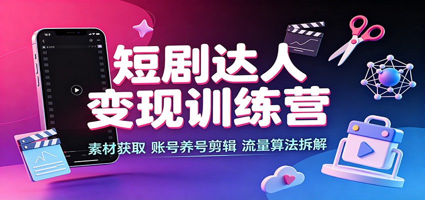 短剧达人变现训练营：素材获取，账号养号剪辑，流量算法拆解 - 网创智库网创-网赚-电商-tk-出海-AI-抖音-快手-小红书-视频号-玩法-创业-小程序-公众号-私域-s粉网创智库