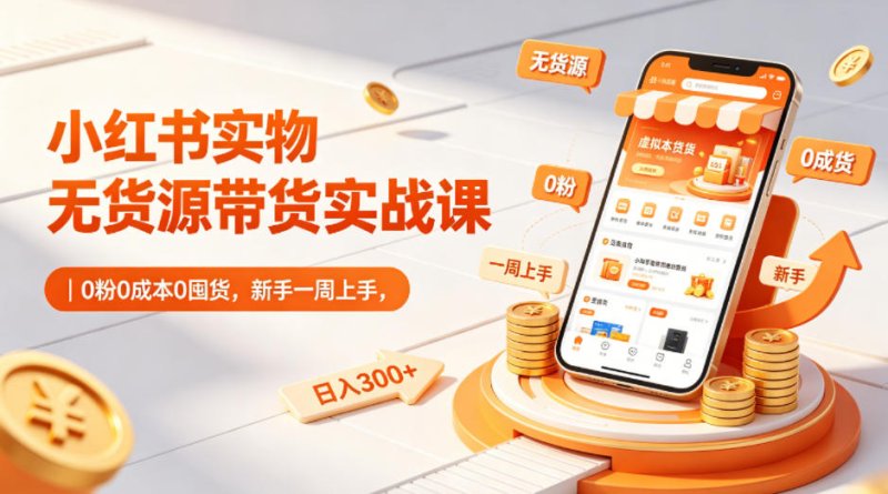 小红书实物无货源带货实战课|0粉0成本0囤货,新手一周上手,日入300+(更新0812)网创-网赚-电商-tk-出海-AI-抖音-快手-小红书-视频号-玩法-创业-小程序-公众号-私域-s粉网创智库