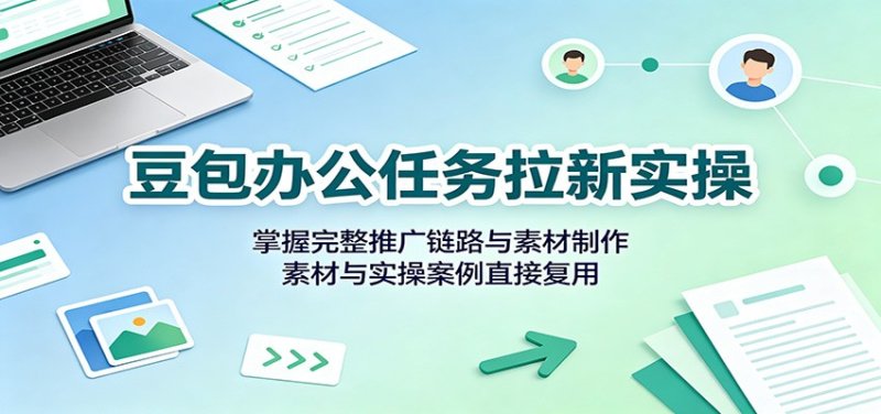 豆包办公任务拉新实操：掌握完整推广链路与素材制作，素材与实操案例直接复用网创-网赚-电商-tk-出海-AI-抖音-快手-小红书-视频号-玩法-创业-小程序-公众号-私域-s粉网创智库