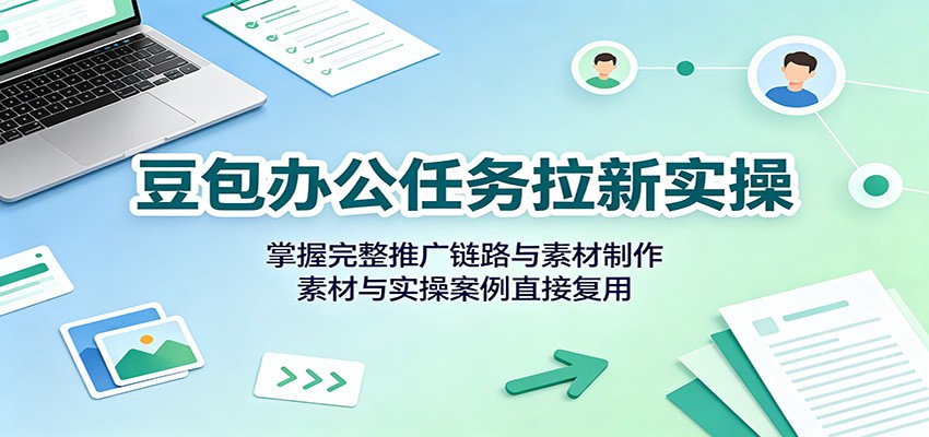 豆包办公任务拉新实操:掌握完整推广链路与素材制作,素材与实操案例直接复用 - 网创智库网创-网赚-电商-tk-出海-AI-抖音-快手-小红书-视频号-玩法-创业-小程序-公众号-私域-s粉网创智库
