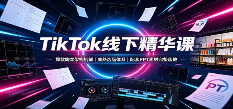 TikTok线下精华课:爆款脚本架构拆解,成熟选品体系,配套PPT素材完整落地网创-网赚-电商-tk-出海-AI-抖音-快手-小红书-视频号-玩法-创业-小程序-公众号-私域-s粉网创智库
