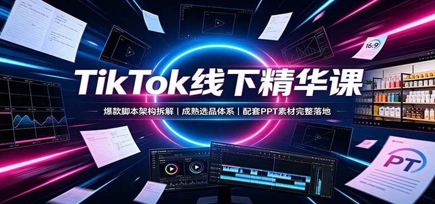 TikTok线下精华课:爆款脚本架构拆解,成熟选品体系,配套PPT素材完整落地 - 网创智库网创-网赚-电商-tk-出海-AI-抖音-快手-小红书-视频号-玩法-创业-小程序-公众号-私域-s粉网创智库