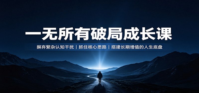 一无所有破局成长课：摒弃繁杂认知干扰，抓住核心思路，搭建长期增值的人生底盘网创-网赚-电商-tk-出海-AI-抖音-快手-小红书-视频号-玩法-创业-小程序-公众号-私域-s粉网创智库