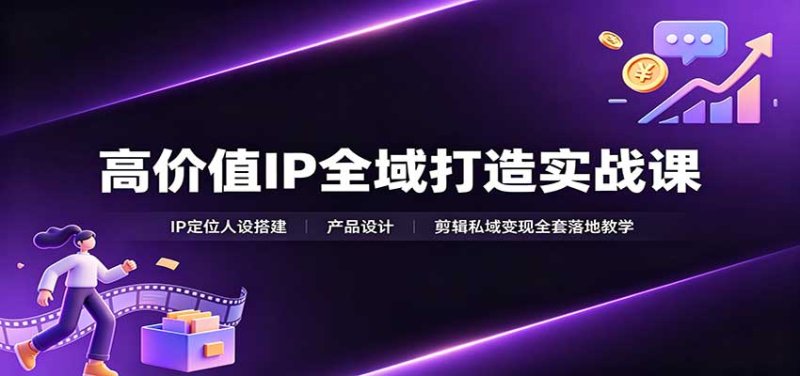 高价值IP全域打造实战课：IP定位人设搭建，产品设计，剪辑私域变现全套落地教学网创-网赚-电商-tk-出海-AI-抖音-快手-小红书-视频号-玩法-创业-小程序-公众号-私域-s粉网创智库