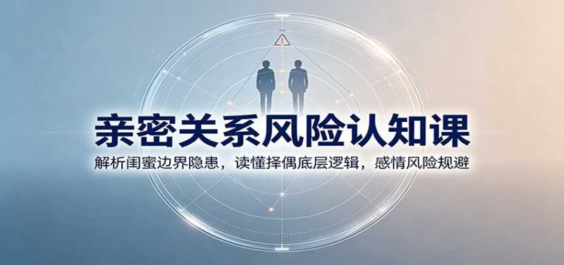 亲密关系风险认知课:解析闺蜜边界隐患,读懂择偶底层逻辑,感情风险规避网创-网赚-电商-tk-出海-AI-抖音-快手-小红书-视频号-玩法-创业-小程序-公众号-私域-s粉网创智库
