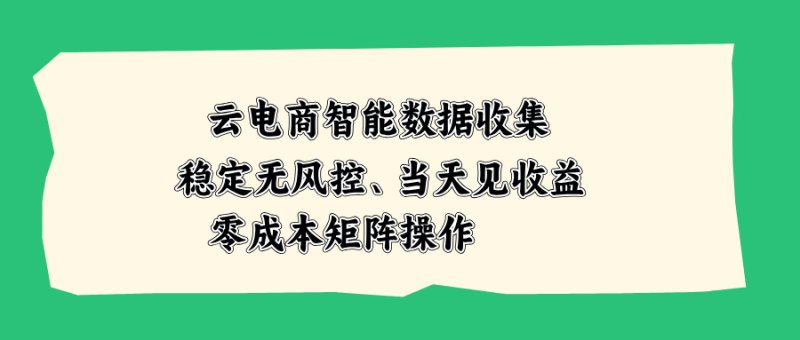 云电商智能数据收集,稳定无风控,当天见收益,零成本矩阵操作网创-网赚-电商-tk-出海-AI-抖音-快手-小红书-视频号-玩法-创业-小程序-公众号-私域-s粉网创智库