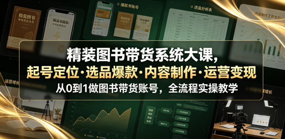 精装图书带货系统大课，起号定位・选品爆款・内容制作・运营变现，从0到1做图书带货账号，全流程实操教学(更新) - 网创智库网创-网赚-电商-tk-出海-AI-抖音-快手-小红书-视频号-玩法-创业-小程序-公众号-私域-s粉网创智库