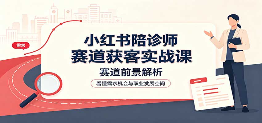 小红书陪诊师赛道获客实战课：赛道前景解析，账号运营，业务流程风控 - 网创智库网创-网赚-电商-tk-出海-AI-抖音-快手-小红书-视频号-玩法-创业-小程序-公众号-私域-s粉网创智库