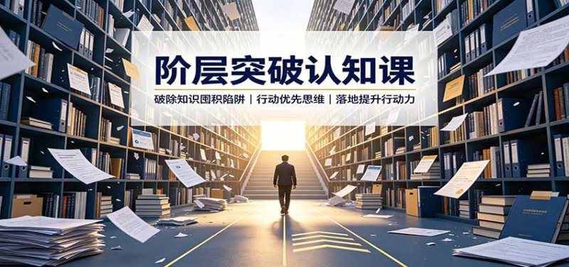 阶层突破认知课：破除知识囤积陷阱，行动优先思维，落地提升行动力网创-网赚-电商-tk-出海-AI-抖音-快手-小红书-视频号-玩法-创业-小程序-公众号-私域-s粉网创智库