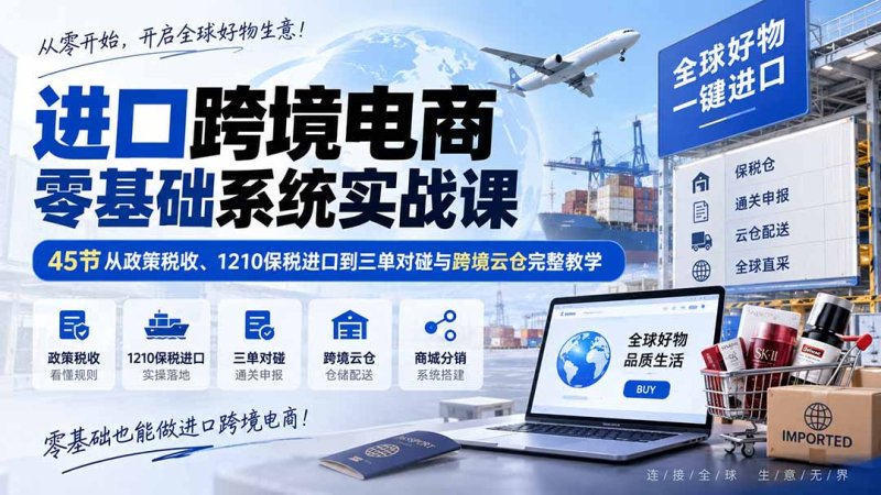 进口跨境电商零基础系统实战课：45节从政策税收、1210保税进口到三单对碰与跨境云仓完整教学网创-网赚-电商-tk-出海-AI-抖音-快手-小红书-视频号-玩法-创业-小程序-公众号-私域-s粉网创智库