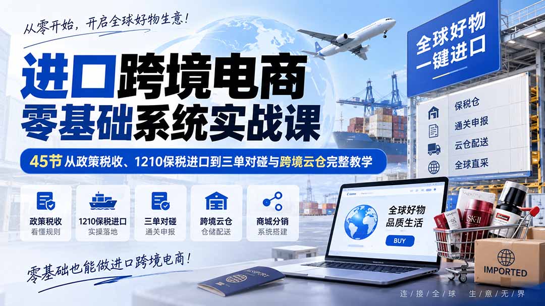 进口跨境电商零基础系统实战课：45节从政策税收、1210保税进口到三单对碰与跨境云仓完整教学 - 网创智库网创-网赚-电商-tk-出海-AI-抖音-快手-小红书-视频号-玩法-创业-小程序-公众号-私域-s粉网创智库