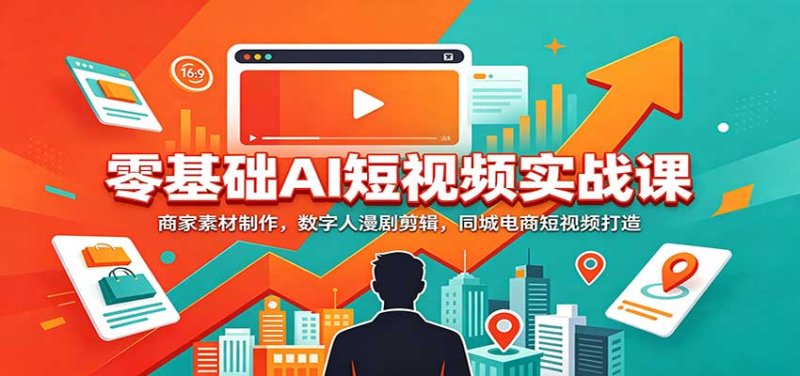 零基础AI短视频实战课：商家素材制作，数字人漫剧剪辑，同城电商短视频打造网创-网赚-电商-tk-出海-AI-抖音-快手-小红书-视频号-玩法-创业-小程序-公众号-私域-s粉网创智库