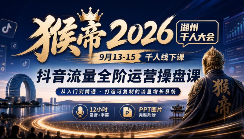 猴帝2026湖州千人大会9月13-15千人线下课,抖音流量全阶运营操盘课,12小时录音加字幕+ppt图片网创-网赚-电商-tk-出海-AI-抖音-快手-小红书-视频号-玩法-创业-小程序-公众号-私域-s粉网创智库