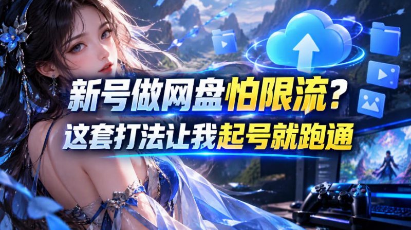 新号做网盘怕限流?这套打法让我起号就跑通,网盘项目推广的8.0版本教学网创-网赚-电商-tk-出海-AI-抖音-快手-小红书-视频号-玩法-创业-小程序-公众号-私域-s粉网创智库