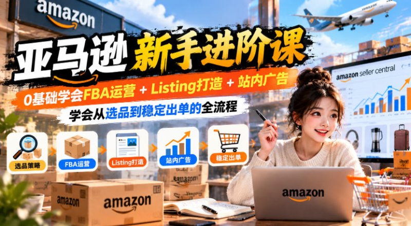 亚马逊新手进阶课,0基础学会FBA运营+Listing打造+站内广告,学会从选品到稳定出单的全流程网创-网赚-电商-tk-出海-AI-抖音-快手-小红书-视频号-玩法-创业-小程序-公众号-私域-s粉网创智库