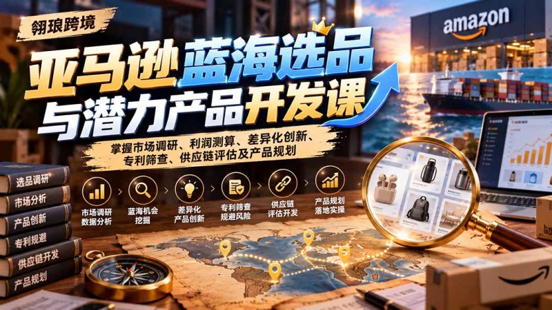亚马逊蓝海选品与潜力产品开发课：掌握市场调研、利润测算、差异化创新、专利筛查、供应链评估及产品规划网创-网赚-电商-tk-出海-AI-抖音-快手-小红书-视频号-玩法-创业-小程序-公众号-私域-s粉网创智库