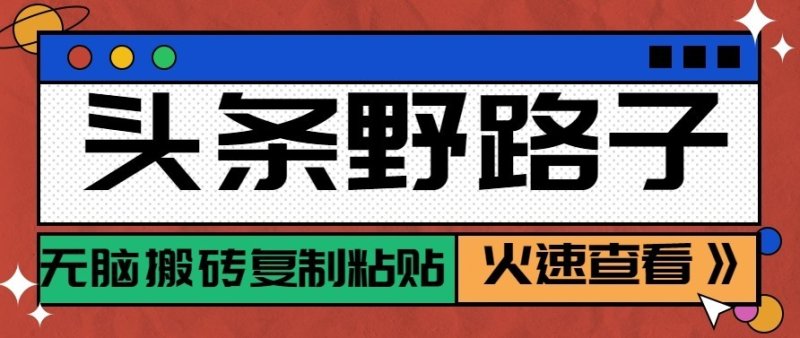 头条号野路子玩法，零成本起号无脑搬砖复制粘贴，普通人稳稳月入过万网创-网赚-电商-tk-出海-AI-抖音-快手-小红书-视频号-玩法-创业-小程序-公众号-私域-s粉网创智库