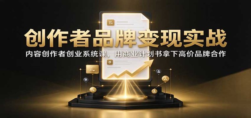 创作者品牌变现实战：内容创作者创业系统课，用商业计划书拿下高价品牌合作网创-网赚-电商-tk-出海-AI-抖音-快手-小红书-视频号-玩法-创业-小程序-公众号-私域-s粉网创智库