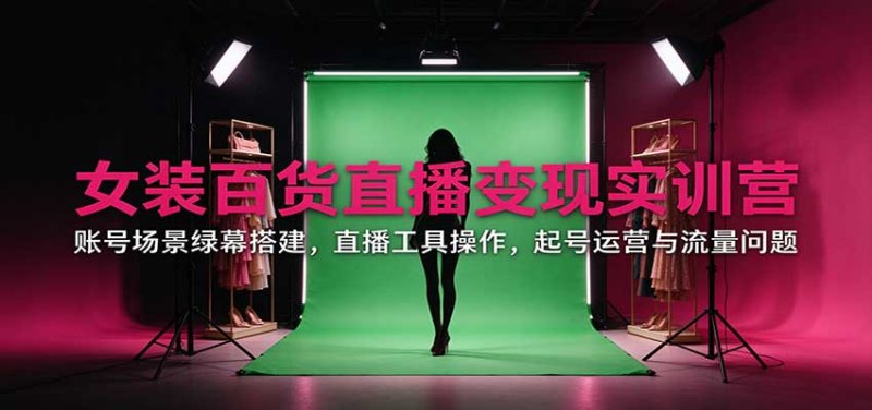 女装百货直播变现实训营：账号场景绿幕搭建，直播工具操作，起号运营与流量问题网创-网赚-电商-tk-出海-AI-抖音-快手-小红书-视频号-玩法-创业-小程序-公众号-私域-s粉网创智库
