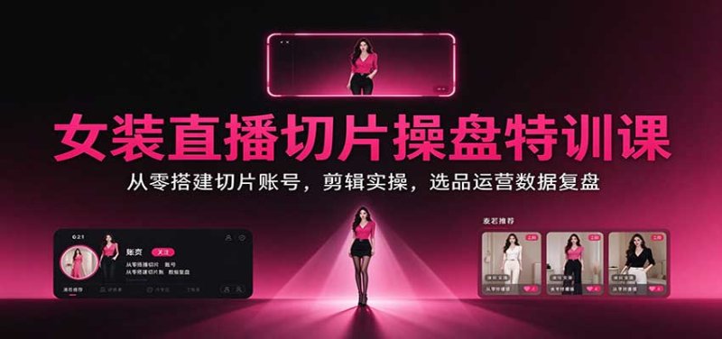 女装直播切片操盘特训课：从零搭建切片账号，剪辑实操，选品运营数据复盘网创-网赚-电商-tk-出海-AI-抖音-快手-小红书-视频号-玩法-创业-小程序-公众号-私域-s粉网创智库