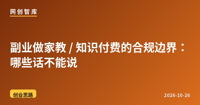 副业做家教 / 知识付费的合规边界：哪些话不能说 - 网创智库网创-网赚-电商-tk-出海-AI-抖音-快手-小红书-视频号-玩法-创业-小程序-公众号-私域-s粉网创智库