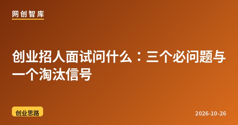 创业招人面试问什么：三个必问题与一个淘汰信号 - 网创智库网创-网赚-电商-tk-出海-AI-抖音-快手-小红书-视频号-玩法-创业-小程序-公众号-私域-s粉网创智库
