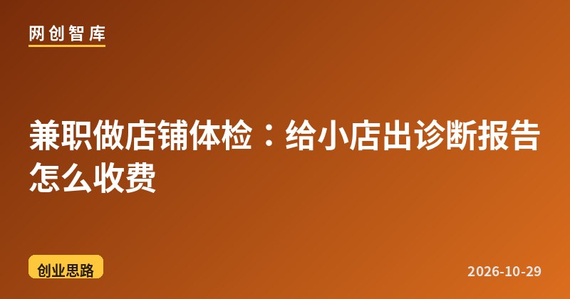 兼职做店铺体检：给小店出诊断报告怎么收费 - 网创智库网创-网赚-电商-tk-出海-AI-抖音-快手-小红书-视频号-玩法-创业-小程序-公众号-私域-s粉网创智库
