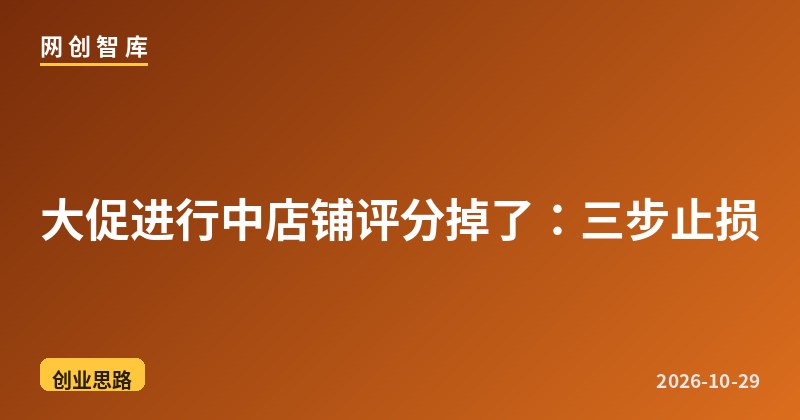 大促进行中店铺评分掉了：三步止损 - 网创智库网创-网赚-电商-tk-出海-AI-抖音-快手-小红书-视频号-玩法-创业-小程序-公众号-私域-s粉网创智库
