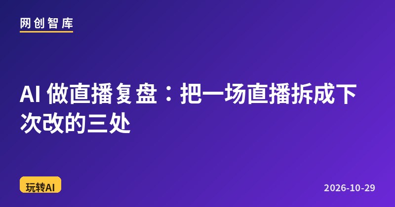 AI 做直播复盘：把一场直播拆成下次改的三处 - 网创智库网创-网赚-电商-tk-出海-AI-抖音-快手-小红书-视频号-玩法-创业-小程序-公众号-私域-s粉网创智库