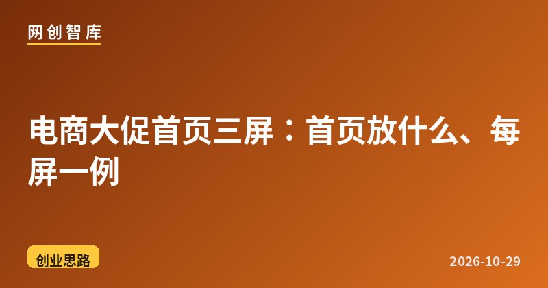 电商大促首页三屏：首页放什么、每屏一例 - 网创智库网创-网赚-电商-tk-出海-AI-抖音-快手-小红书-视频号-玩法-创业-小程序-公众号-私域-s粉网创智库