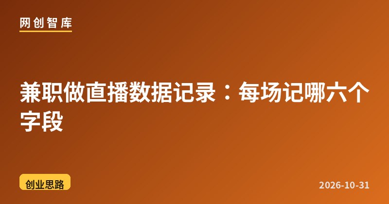兼职做直播数据记录：每场记哪六个字段 - 网创智库网创-网赚-电商-tk-出海-AI-抖音-快手-小红书-视频号-玩法-创业-小程序-公众号-私域-s粉网创智库