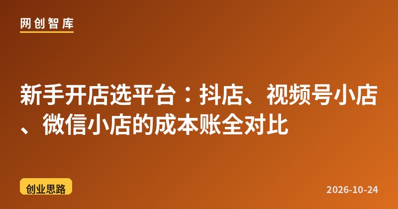 新手开店选平台：抖店、视频号小店、微信小店的成本账全对比 - 网创智库网创-网赚-电商-tk-出海-AI-抖音-快手-小红书-视频号-玩法-创业-小程序-公众号-私域-s粉网创智库