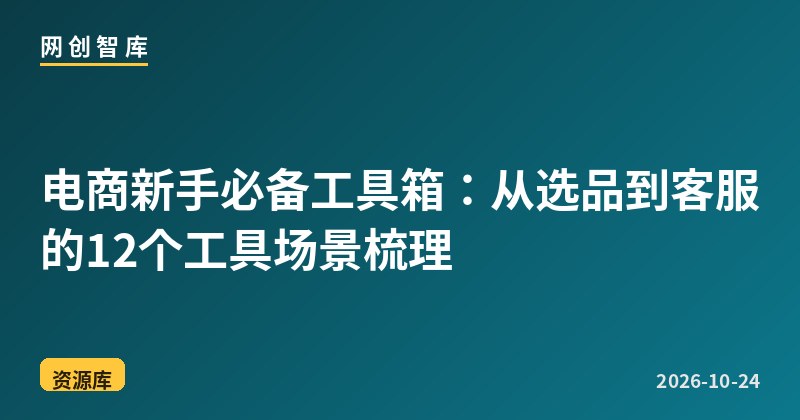 电商新手必备工具箱：从选品到客服的12个工具场景梳理 - 网创智库网创-网赚-电商-tk-出海-AI-抖音-快手-小红书-视频号-玩法-创业-小程序-公众号-私域-s粉网创智库