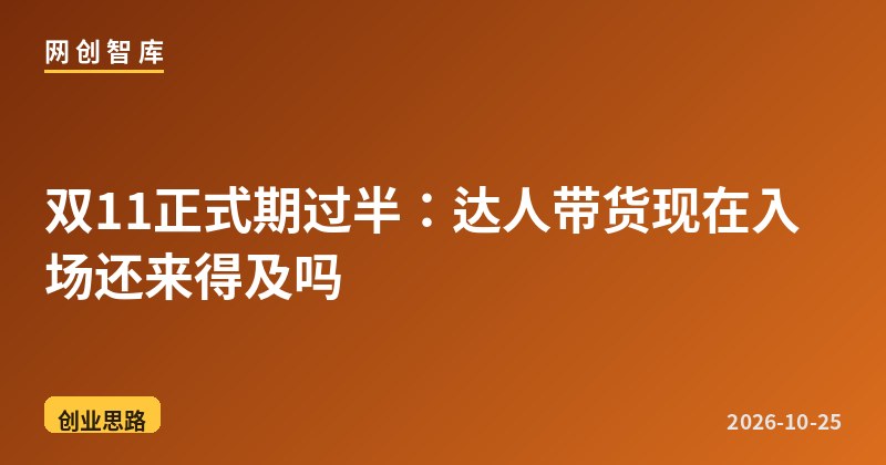 双11正式期过半：达人带货现在入场还来得及吗 - 网创智库网创-网赚-电商-tk-出海-AI-抖音-快手-小红书-视频号-玩法-创业-小程序-公众号-私域-s粉网创智库