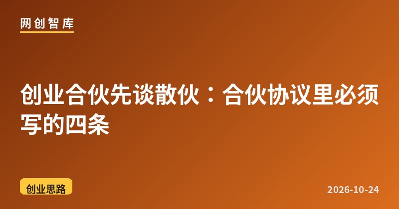 创业合伙先谈散伙：合伙协议里必须写的四条 - 网创智库网创-网赚-电商-tk-出海-AI-抖音-快手-小红书-视频号-玩法-创业-小程序-公众号-私域-s粉网创智库