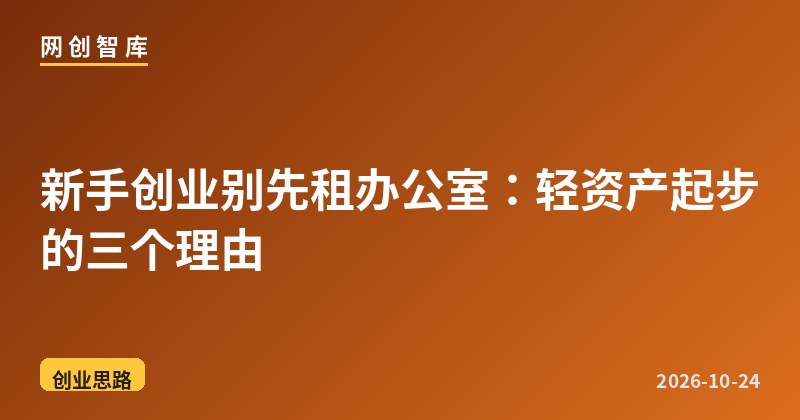 新手创业别先租办公室：轻资产起步的三个理由 - 网创智库网创-网赚-电商-tk-出海-AI-抖音-快手-小红书-视频号-玩法-创业-小程序-公众号-私域-s粉网创智库