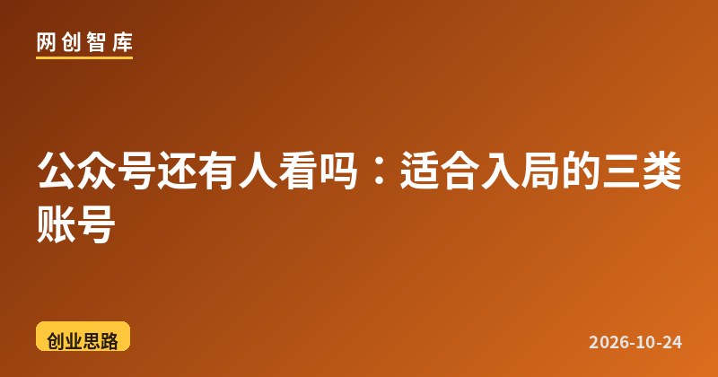 公众号还有人看吗：适合入局的三类账号 - 网创智库网创-网赚-电商-tk-出海-AI-抖音-快手-小红书-视频号-玩法-创业-小程序-公众号-私域-s粉网创智库