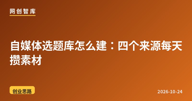 自媒体选题库怎么建：四个来源每天攒素材 - 网创智库网创-网赚-电商-tk-出海-AI-抖音-快手-小红书-视频号-玩法-创业-小程序-公众号-私域-s粉网创智库
