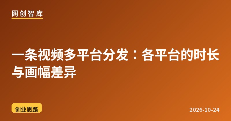 一条视频多平台分发：各平台的时长与画幅差异 - 网创智库网创-网赚-电商-tk-出海-AI-抖音-快手-小红书-视频号-玩法-创业-小程序-公众号-私域-s粉网创智库
