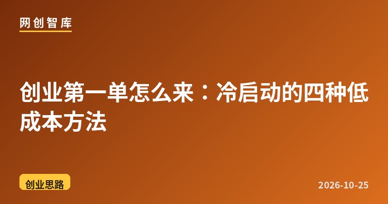 创业第一单怎么来：冷启动的四种低成本方法 - 网创智库网创-网赚-电商-tk-出海-AI-抖音-快手-小红书-视频号-玩法-创业-小程序-公众号-私域-s粉网创智库