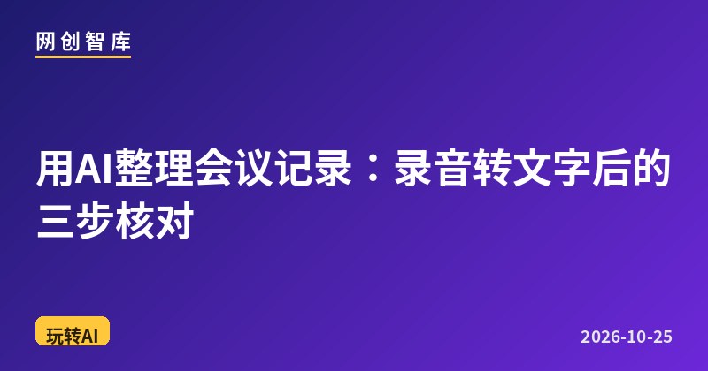 用AI整理会议记录：录音转文字后的三步核对 - 网创智库网创-网赚-电商-tk-出海-AI-抖音-快手-小红书-视频号-玩法-创业-小程序-公众号-私域-s粉网创智库