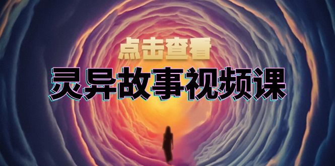 灵异故事视频课：文案、剪辑流程、画面处理及封面制作，助力创作者盈利网创-网赚-电商-tk-出海-AI-抖音-快手-小红书-视频号-玩法-创业-小程序-公众号-私域-s粉网创智库