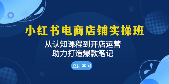 小红书电商店铺实操班：从认知课程到开店运营，助力打造爆款笔记网创-网赚-电商-tk-出海-AI-抖音-快手-小红书-视频号-玩法-创业-小程序-公众号-私域-s粉网创智库