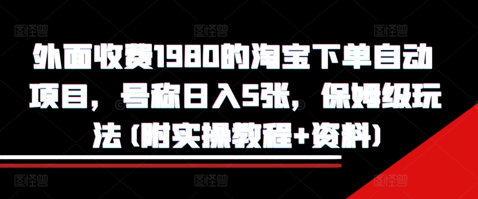 外面收费1980的淘宝下单自动项目，号称日入5张，保姆级玩法(附实操教程+资料)【揭秘】网创-网赚-电商-tk-出海-AI-抖音-快手-小红书-视频号-玩法-创业-小程序-公众号-私域-s粉网创智库