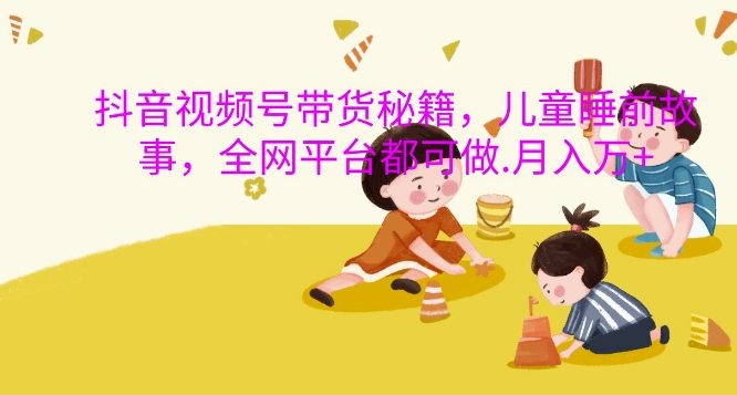 抖音视频号带货秘籍，儿童睡前故事，全网平台都可做，月入过W【揭秘】网创-网赚-电商-tk-出海-AI-抖音-快手-小红书-视频号-玩法-创业-小程序-公众号-私域-s粉网创智库