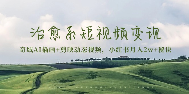治愈系短视频变现：奇域AI插画+剪映动态视频，小红书月入2w+秘诀网创-网赚-电商-tk-出海-AI-抖音-快手-小红书-视频号-玩法-创业-小程序-公众号-私域-s粉网创智库